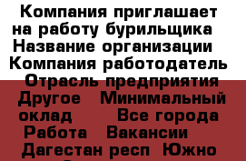 Компания приглашает на работу бурильщика › Название организации ­ Компания-работодатель › Отрасль предприятия ­ Другое › Минимальный оклад ­ 1 - Все города Работа » Вакансии   . Дагестан респ.,Южно-Сухокумск г.